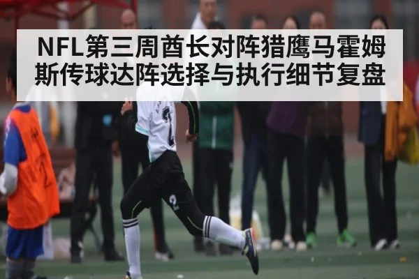 NFL第三周酋长对阵猎鹰马霍姆斯传球达阵选择与执行细节复盘