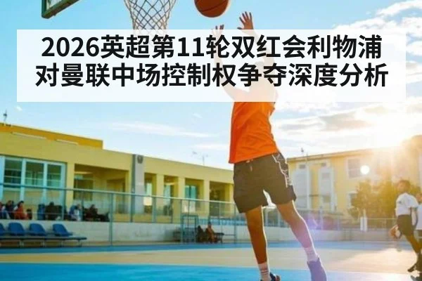 2026英超第11轮双红会利物浦对曼联中场控制权争夺深度分析
