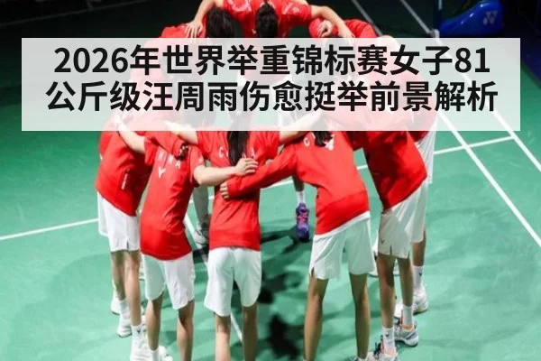 2026年世界举重锦标赛女子81公斤级汪周雨伤愈挺举前景解析