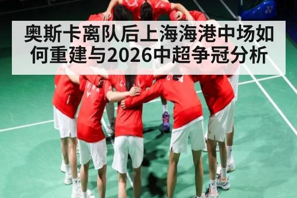 奥斯卡离队后上海海港中场如何重建与2026中超争冠分析