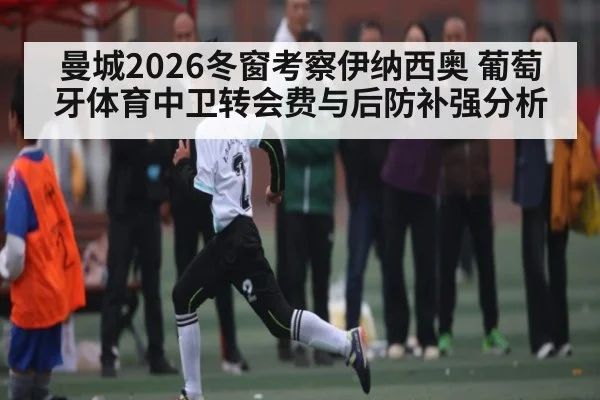 曼城2026冬窗考察伊纳西奥 葡萄牙体育中卫转会费与后防补强分析