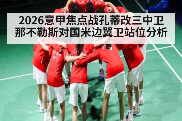 2026意甲焦点战孔蒂改三中卫那不勒斯对国米边翼卫站位分析