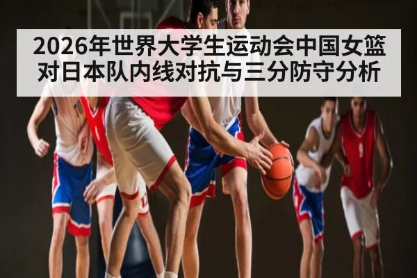 2026年世界大学生运动会中国女篮对日本队内线对抗与三分防守分析